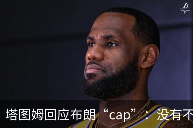塔图姆回应布朗“cap”：没有不和，别把我们当拳击赛炒作