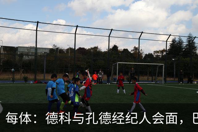 每体：德科与孔德经纪人会面，巴萨不排除听取对其报价