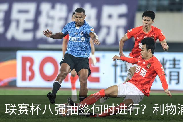 联赛杯八强抽签何时进行？利物浦切尔西战后当晚揭晓